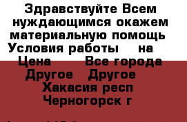 Здравствуйте.Всем нуждающимся окажем материальную помощь. Условия работы 50 на 5 › Цена ­ 1 - Все города Другое » Другое   . Хакасия респ.,Черногорск г.